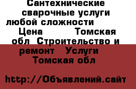 Сантехнические-сварочные услуги любой сложности 934-624 › Цена ­ 500 - Томская обл. Строительство и ремонт » Услуги   . Томская обл.